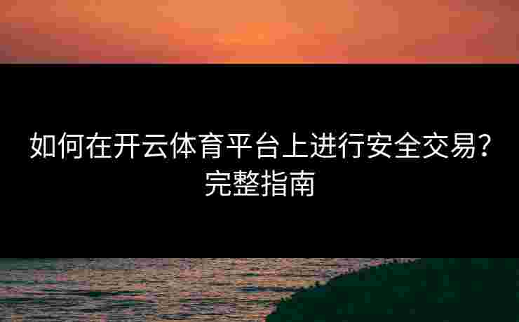 如何在开云体育平台上进行安全交易?完整指南 如何在开云体育平台上进行安全交易?完整指南