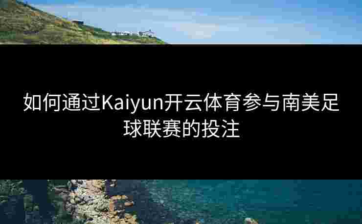 如何通过Kaiyun开云体育参与南美足球联赛的投注