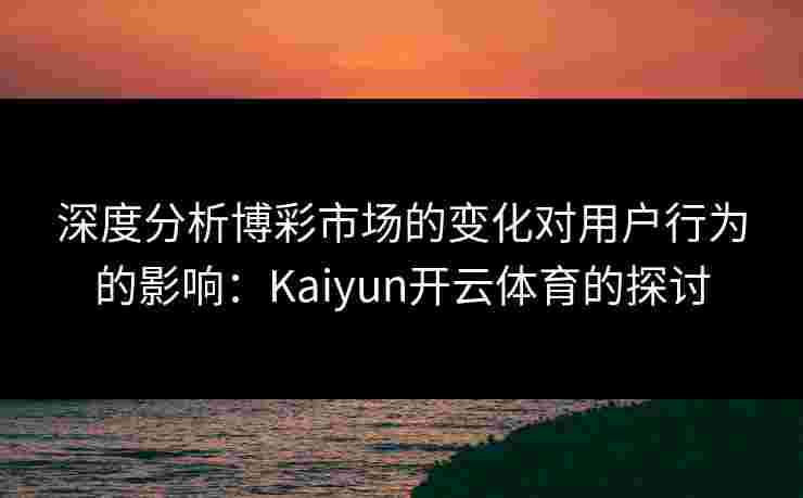 深度分析博彩市场的变化对用户行为的影响:Kaiyun开云体育的探讨 深度分析博彩市场的变化对用户行为的影响:Kaiyun开云体育的探讨