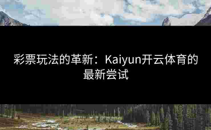 彩票玩法的革新：Kaiyun开云体育的最新尝试