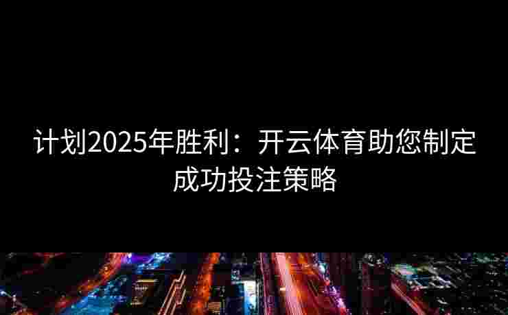 计划2025年胜利:开云体育助您制定成功投注策略 计划2025年胜利:开云体育助您制定成功投注策略