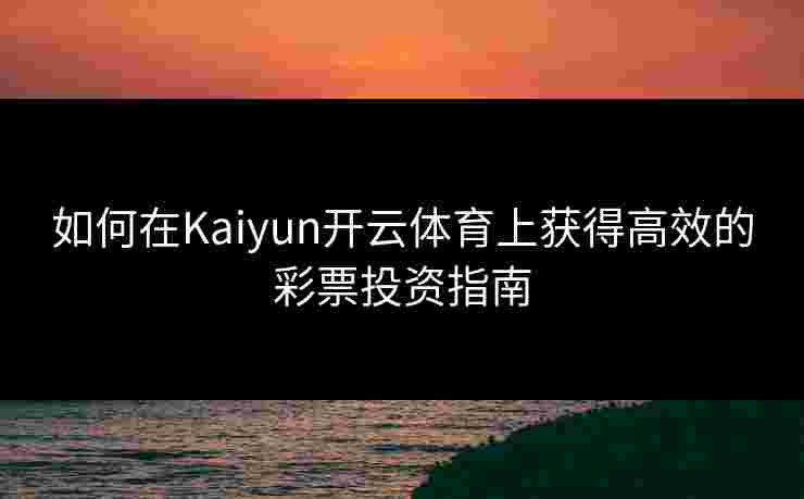 如何在Kaiyun开云体育上获得高效的彩票投资指南
