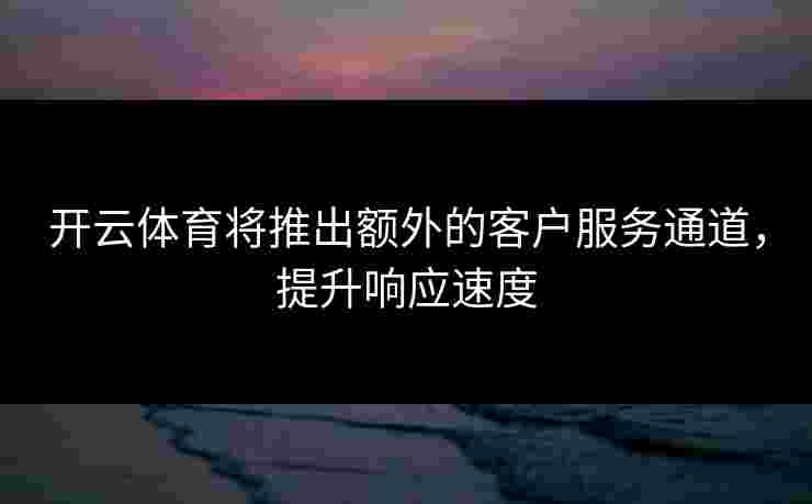 开云体育将推出额外的客户服务通道,提升响应速度 开云体育将推出额外的客户服务通道,提升响应速度