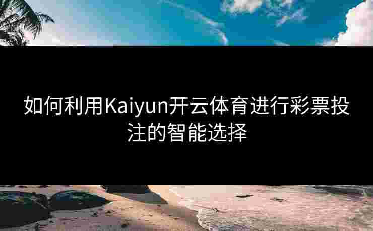 如何利用Kaiyun开云体育进行彩票投注的智能选择 如何利用Kaiyun开云体育进行彩票投注的智能选择