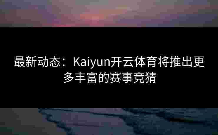 最新动态：Kaiyun开云体育将推出更多丰富的赛事竞猜