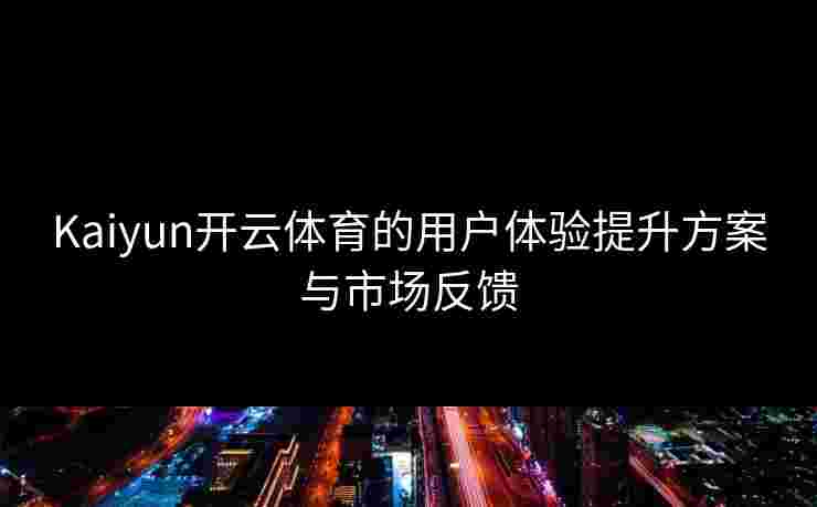 Kaiyun开云体育的用户体验提升方案与市场反馈