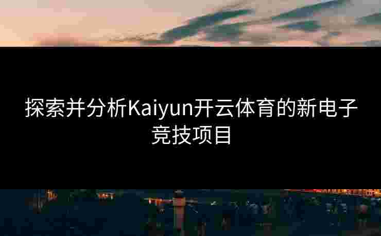 探索并分析Kaiyun开云体育的新电子竞技项目