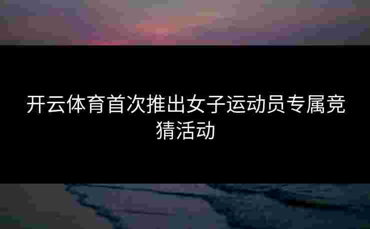 开云体育首次推出女子运动员专属竞猜活动 开云体育首次推出女子运动员专属竞猜活动