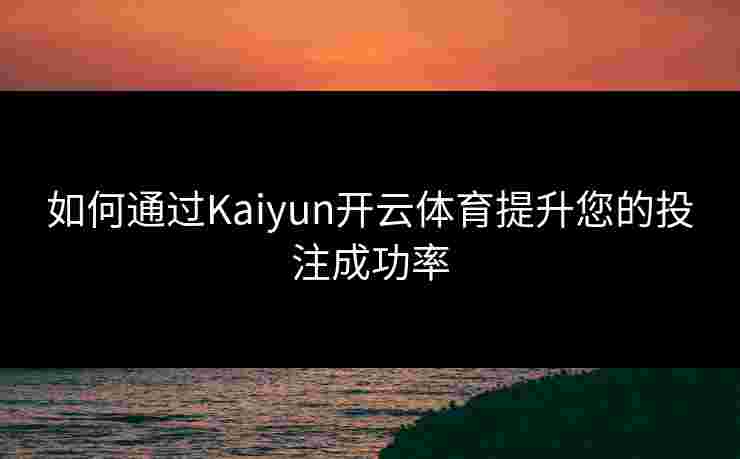 如何通过Kaiyun开云体育提升您的投注成功率 如何通过Kaiyun开云体育提升您的投注成功率