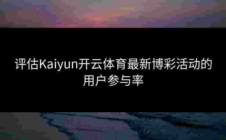 评估Kaiyun开云体育最新博彩活动的用户参与率