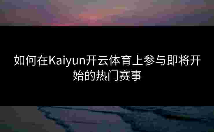 如何在Kaiyun开云体育上参与即将开始的热门赛事 如何在Kaiyun开云体育上参与即将开始的热门赛事