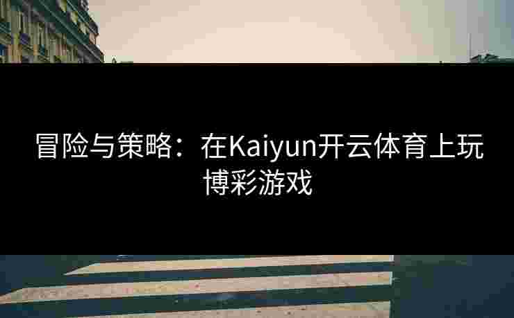 冒险与策略：在Kaiyun开云体育上玩博彩游戏