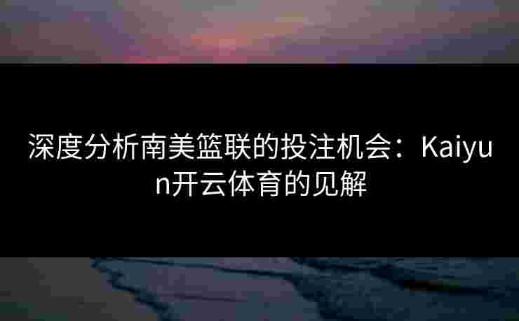 深度分析南美篮联的投注机会：Kaiyun开云体育的见解