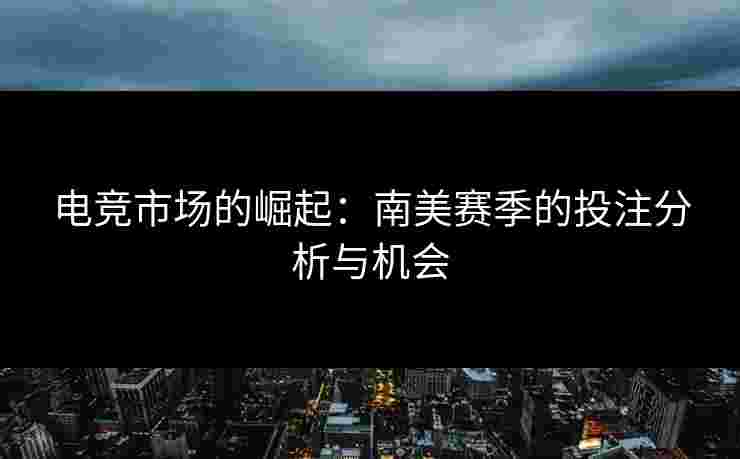 电竞市场的崛起：南美赛季的投注分析与机会