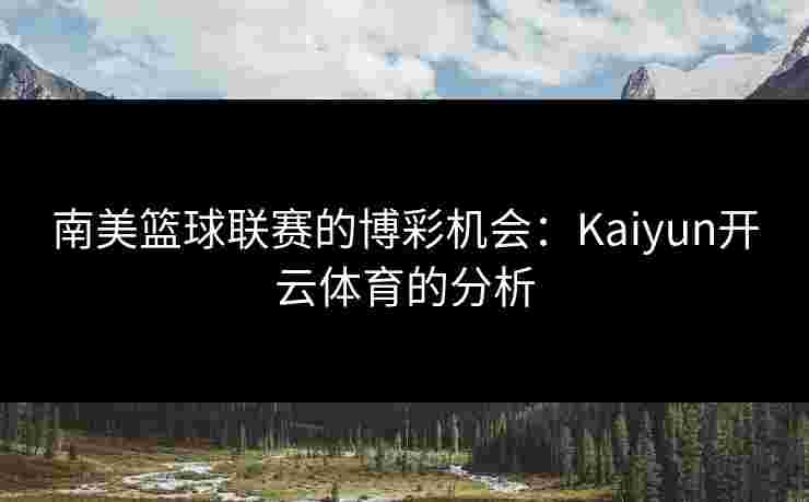 南美篮球联赛的博彩机会：Kaiyun开云体育的分析