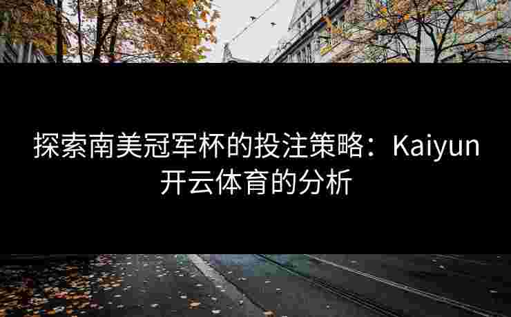 探索南美冠军杯的投注策略：Kaiyun开云体育的分析
