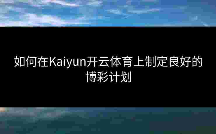 如何在Kaiyun开云体育上制定良好的博彩计划