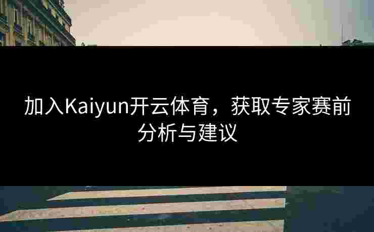 加入Kaiyun开云体育，获取专家赛前分析与建议