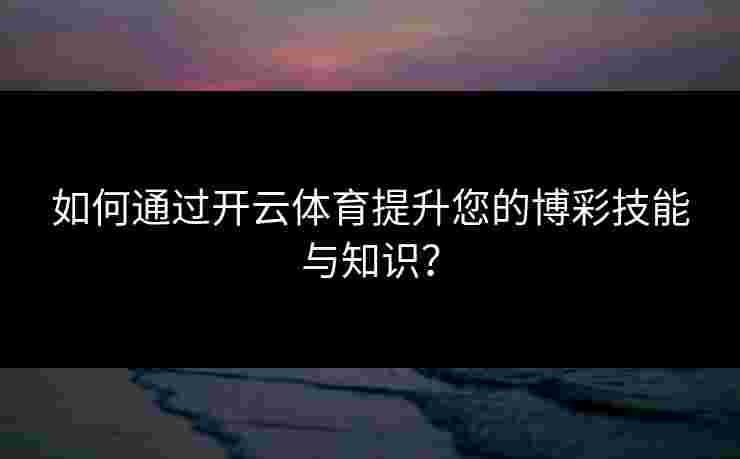 如何通过开云体育提升您的博彩技能与知识？