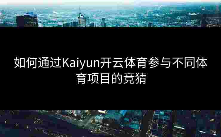 如何通过Kaiyun开云体育参与不同体育项目的竞猜 如何通过Kaiyun开云体育参与不同体育项目的竞猜