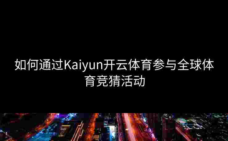 如何通过Kaiyun开云体育参与全球体育竞猜活动 如何通过Kaiyun开云体育参与全球体育竞猜活动