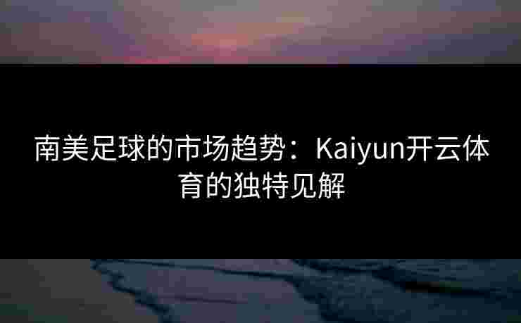 南美足球的市场趋势：Kaiyun开云体育的独特见解