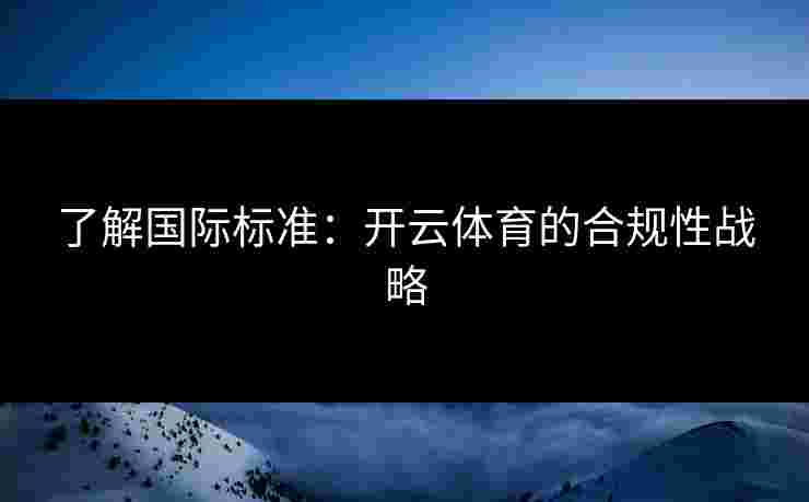 了解国际标准：开云体育的合规性战略