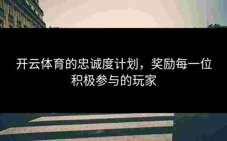 开云体育的忠诚度计划，奖励每一位积极参与的玩家