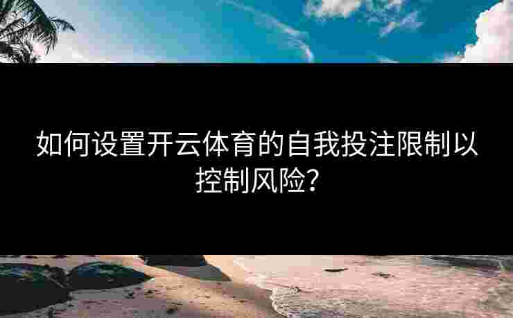如何设置开云体育的自我投注限制以控制风险？