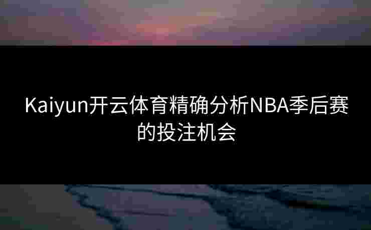 Kaiyun开云体育精确分析NBA季后赛的投注机会