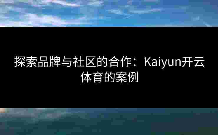 探索品牌与社区的合作：Kaiyun开云体育的案例