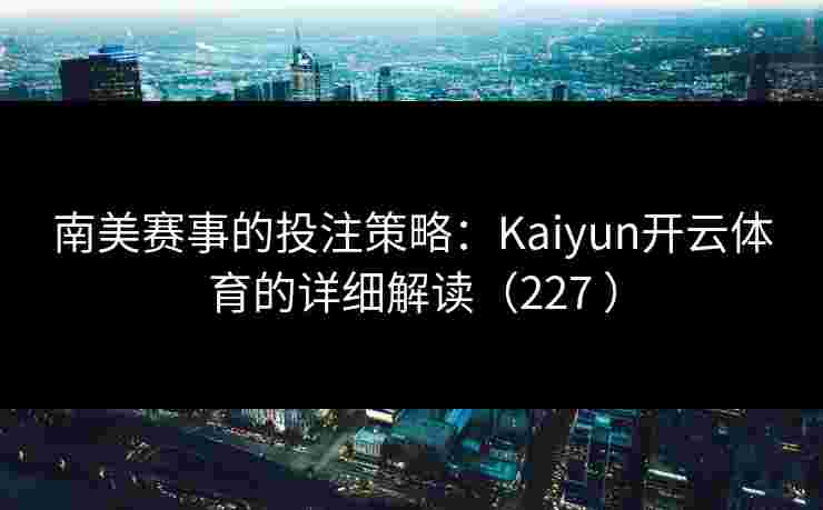 南美赛事的投注策略：Kaiyun开云体育的详细解读（227 ）