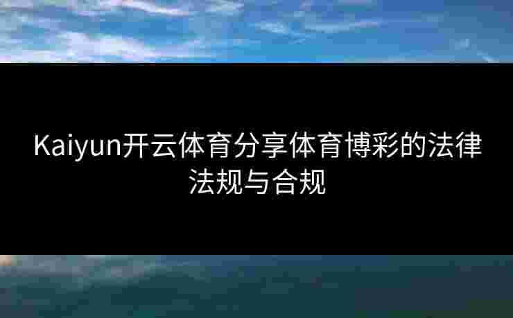 Kaiyun开云体育分享体育博彩的法律法规与合规