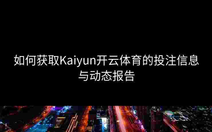 如何获取Kaiyun开云体育的投注信息与动态报告