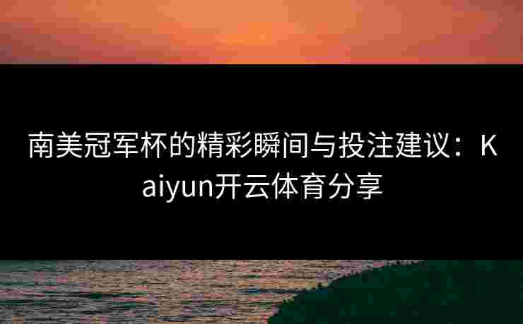 南美冠军杯的精彩瞬间与投注建议：Kaiyun开云体育分享