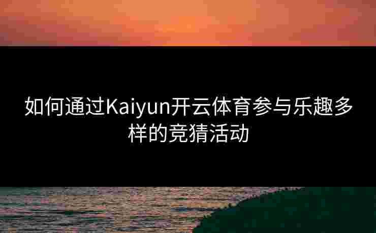 如何通过Kaiyun开云体育参与乐趣多样的竞猜活动 如何通过Kaiyun开云体育参与乐趣多样的竞猜活动