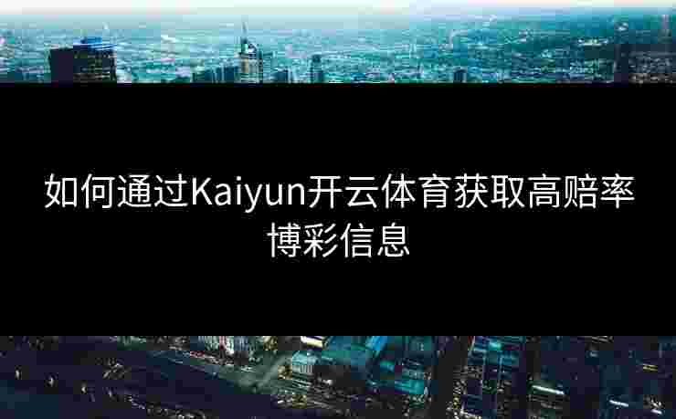 如何通过Kaiyun开云体育获取高赔率博彩信息