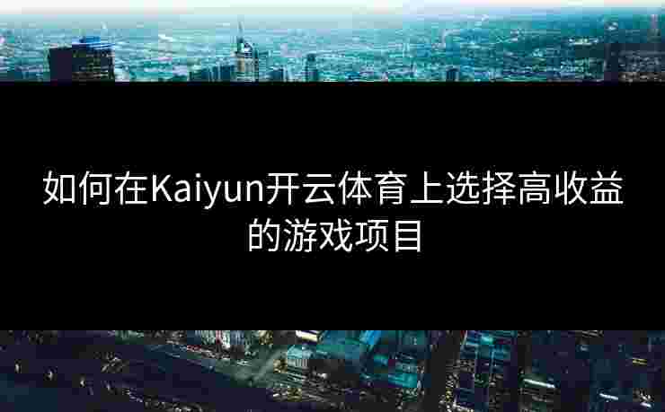 如何在Kaiyun开云体育上选择高收益的游戏项目
