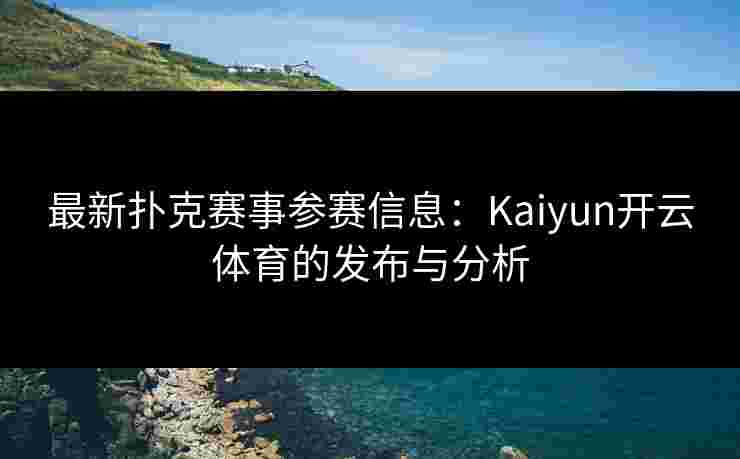 最新扑克赛事参赛信息：Kaiyun开云体育的发布与分析
