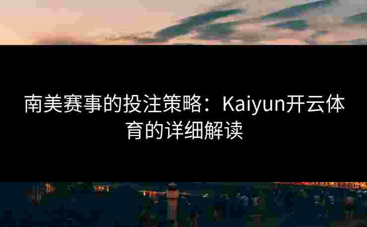 南美赛事的投注策略：Kaiyun开云体育的详细解读