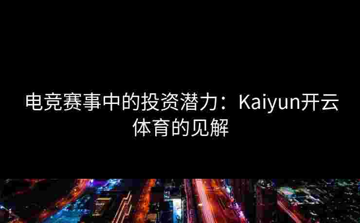 电竞赛事中的投资潜力：Kaiyun开云体育的见解