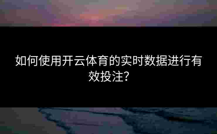 如何使用开云体育的实时数据进行有效投注？