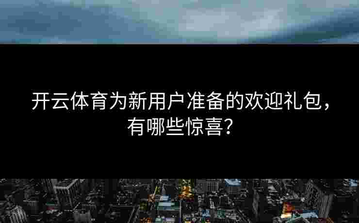 开云体育为新用户准备的欢迎礼包，有哪些惊喜？