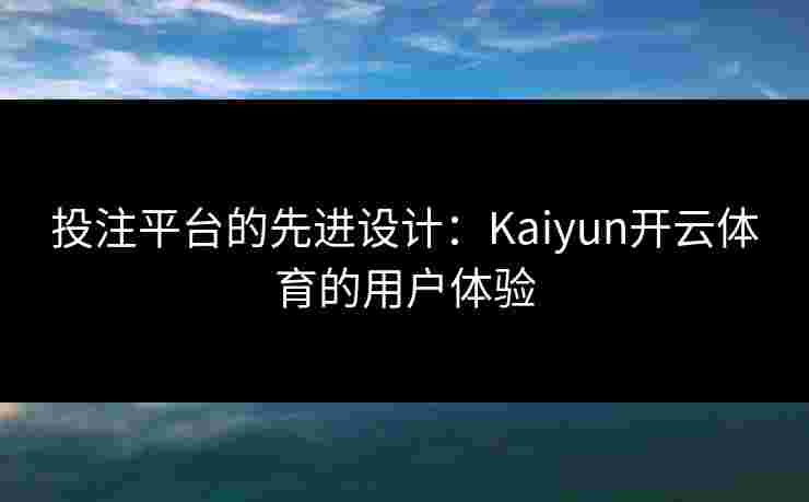 投注平台的先进设计：Kaiyun开云体育的用户体验