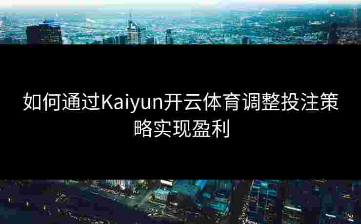 如何通过Kaiyun开云体育调整投注策略实现盈利