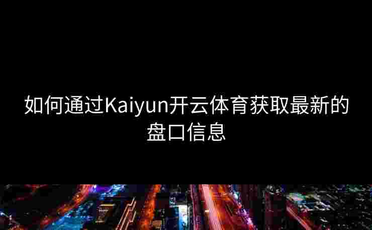 如何通过Kaiyun开云体育获取最新的盘口信息
