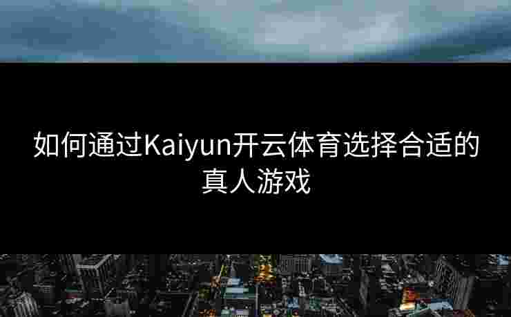 如何通过Kaiyun开云体育选择合适的真人游戏