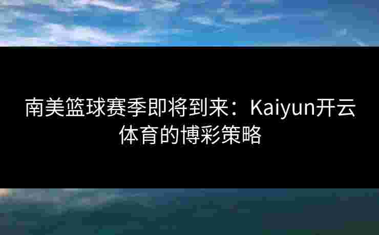 南美篮球赛季即将到来：Kaiyun开云体育的博彩策略