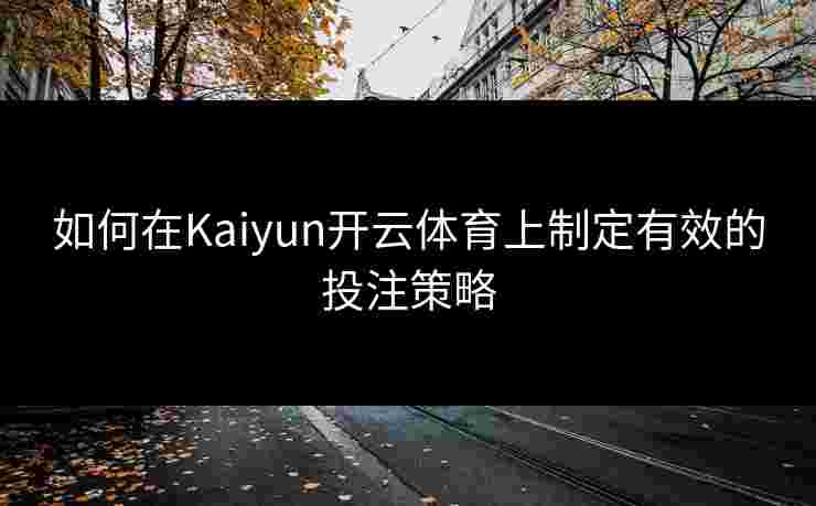 如何在Kaiyun开云体育上制定有效的投注策略