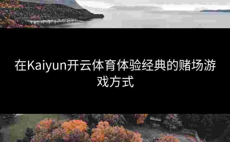 在Kaiyun开云体育体验经典的赌场游戏方式